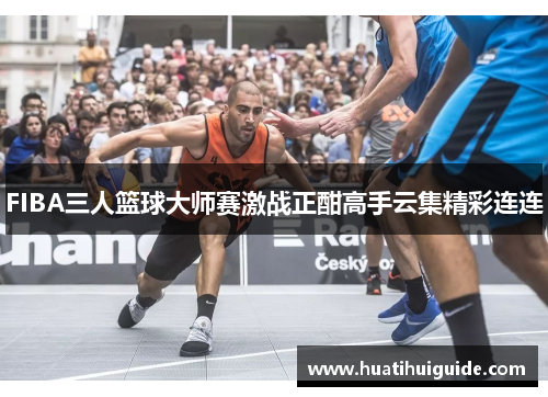 FIBA三人篮球大师赛激战正酣高手云集精彩连连