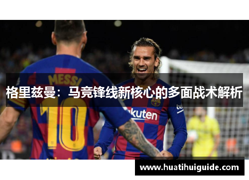 格里兹曼：马竞锋线新核心的多面战术解析
