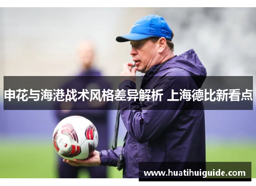 申花与海港战术风格差异解析 上海德比新看点