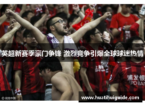 英超新赛季豪门争锋 激烈竞争引爆全球球迷热情