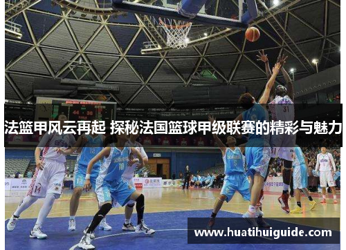 法篮甲风云再起 探秘法国篮球甲级联赛的精彩与魅力
