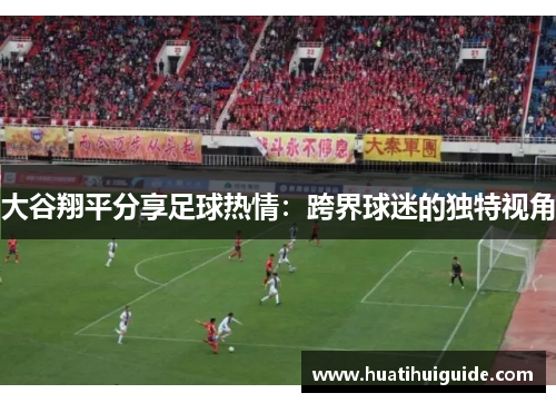 大谷翔平分享足球热情：跨界球迷的独特视角