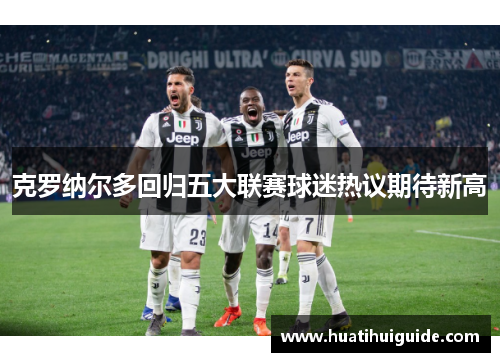 克罗纳尔多回归五大联赛球迷热议期待新高