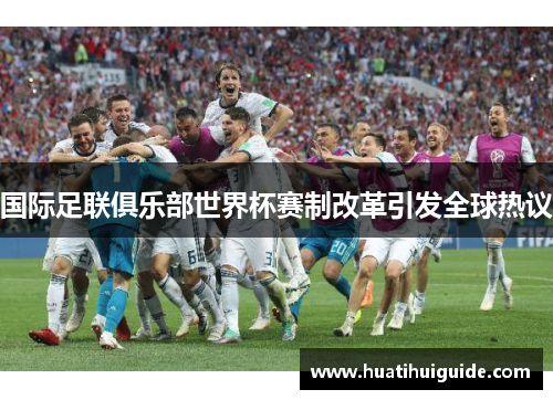 国际足联俱乐部世界杯赛制改革引发全球热议