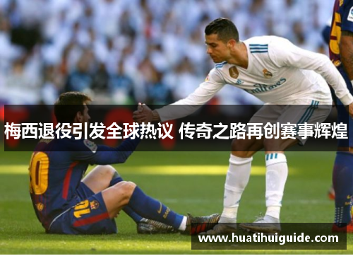 梅西退役引发全球热议 传奇之路再创赛事辉煌