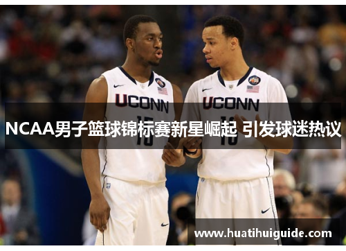 NCAA男子篮球锦标赛新星崛起 引发球迷热议