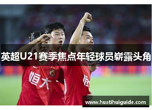 英超U21赛季焦点年轻球员崭露头角