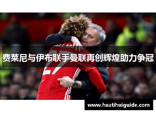 费莱尼与伊布联手曼联再创辉煌助力争冠