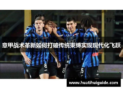 意甲战术革新如何打破传统束缚实现现代化飞跃