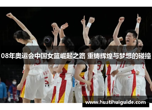08年奥运会中国女篮崛起之路 重铸辉煌与梦想的碰撞